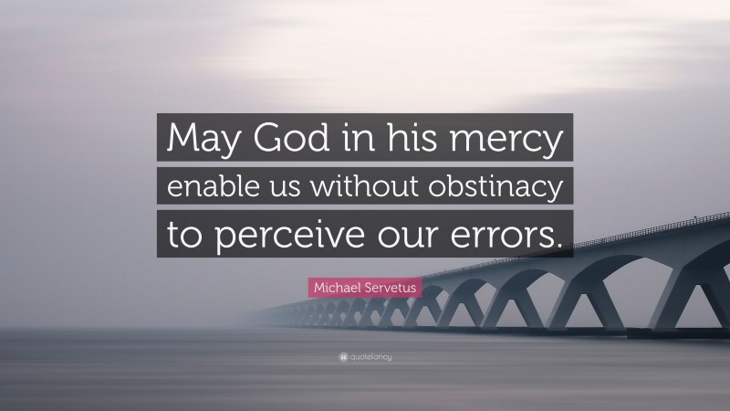 Michael Servetus Quote: “May God in his mercy enable us without obstinacy to perceive our errors.”