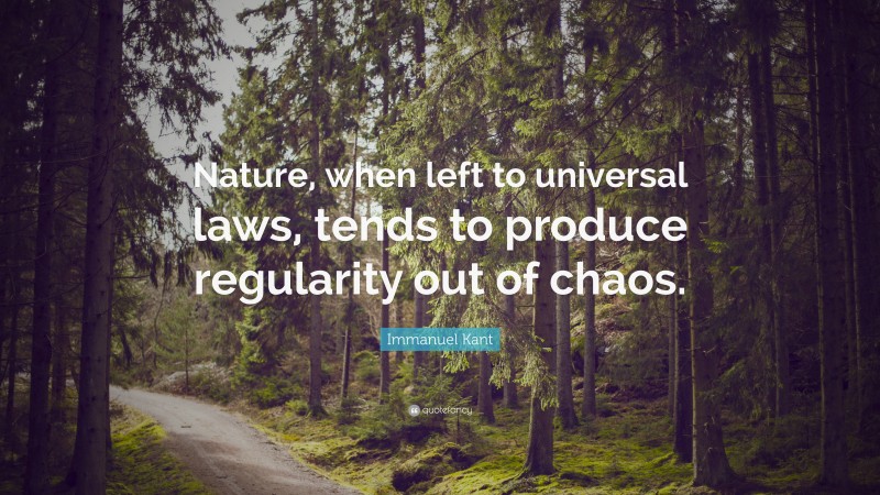 Immanuel Kant Quote: “Nature, when left to universal laws, tends to produce regularity out of chaos.”