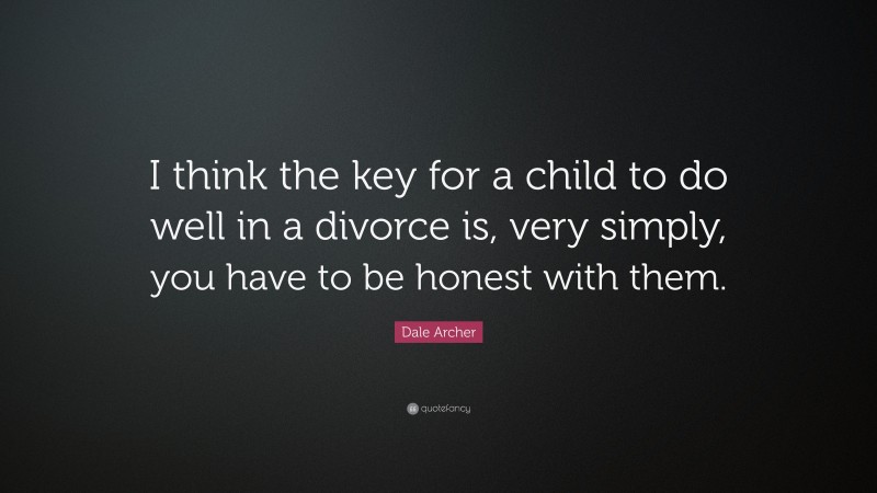Dale Archer Quote: “I think the key for a child to do well in a divorce is, very simply, you have to be honest with them.”