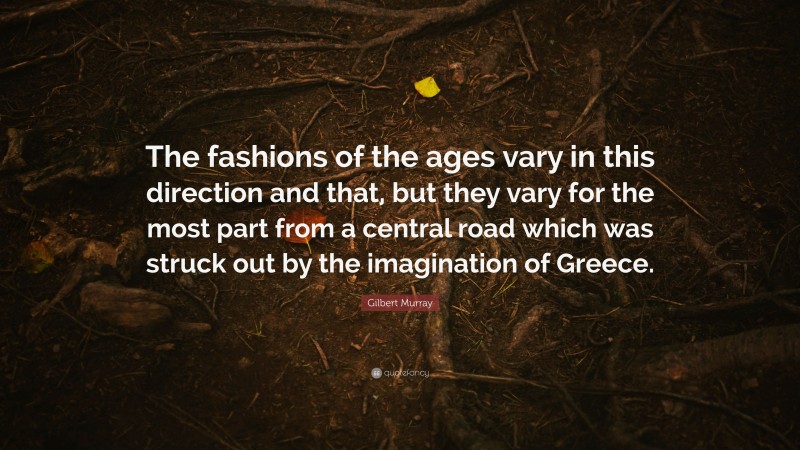 Gilbert Murray Quote: “The fashions of the ages vary in this direction and that, but they vary for the most part from a central road which was struck out by the imagination of Greece.”