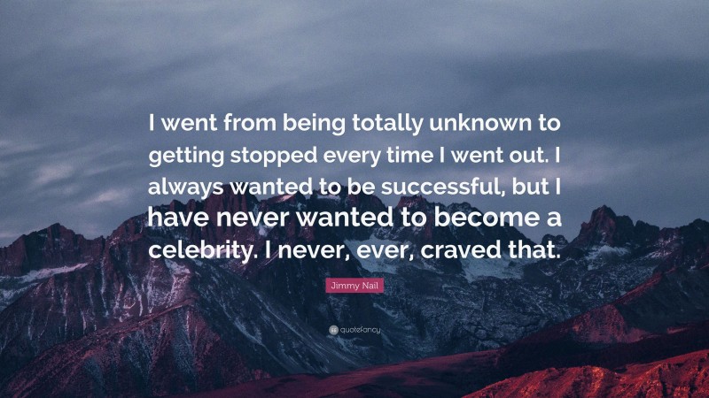 Jimmy Nail Quote: “I went from being totally unknown to getting stopped every time I went out. I always wanted to be successful, but I have never wanted to become a celebrity. I never, ever, craved that.”