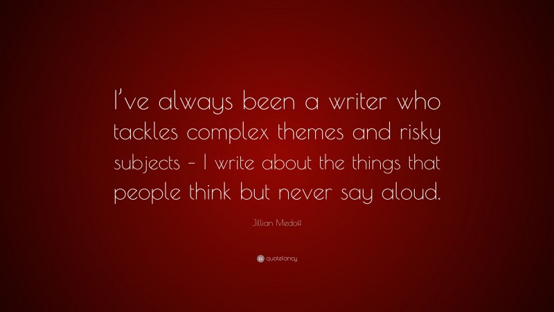 Jillian Medoff Quote: “I’ve always been a writer who tackles complex themes and risky subjects – I write about the things that people think but never say aloud.”