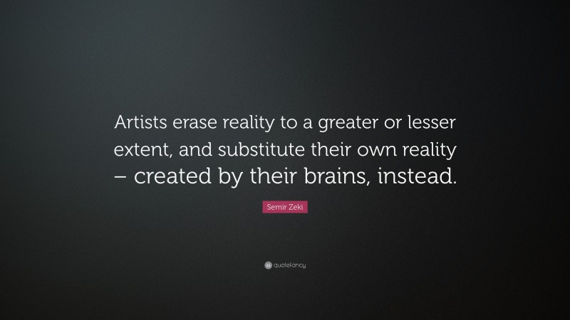 Semir Zeki Quote: “Artists erase reality to a greater or lesser extent, and substitute their own reality – created by their brains, instead.”