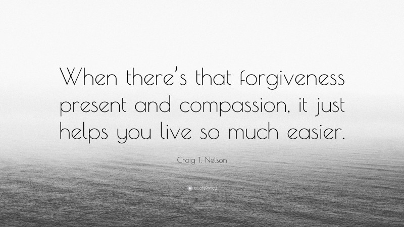 Craig T. Nelson Quote: “When there’s that forgiveness present and compassion, it just helps you live so much easier.”