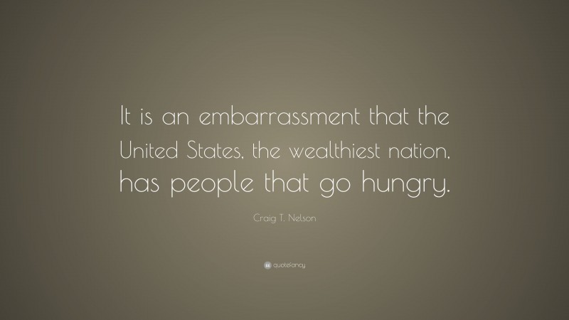 Craig T. Nelson Quote: “It is an embarrassment that the United States, the wealthiest nation, has people that go hungry.”