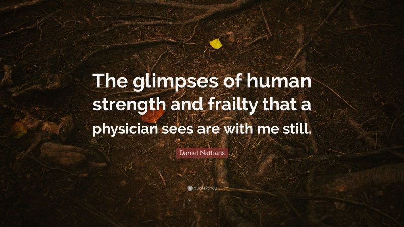 Daniel Nathans Quote: “The glimpses of human strength and frailty that a physician sees are with me still.”