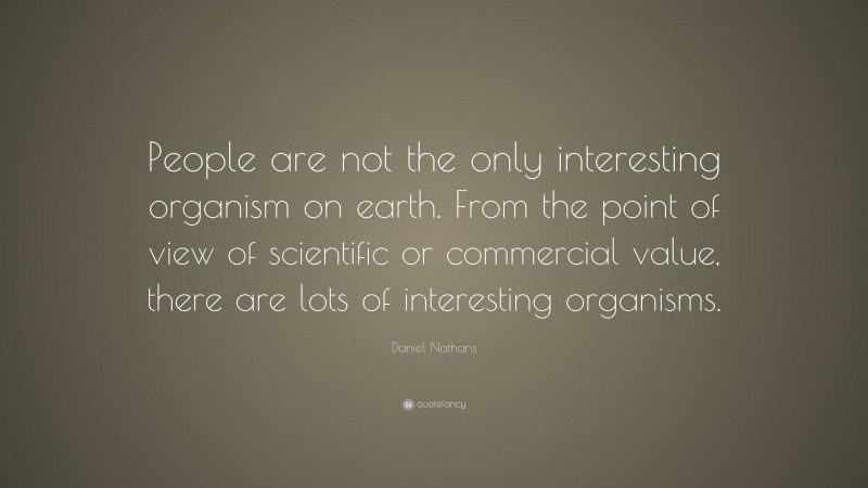 Daniel Nathans Quote: “People are not the only interesting organism on earth. From the point of view of scientific or commercial value, there are lots of interesting organisms.”