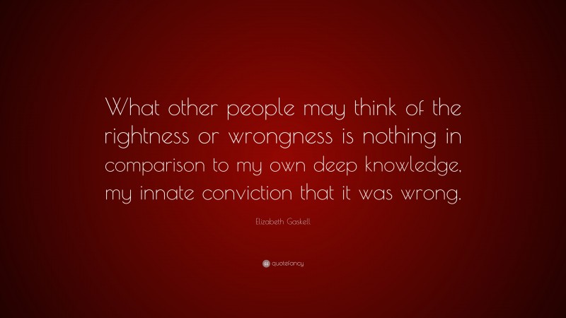 Elizabeth Gaskell Quote: “What other people may think of the rightness or wrongness is nothing in comparison to my own deep knowledge, my innate conviction that it was wrong.”