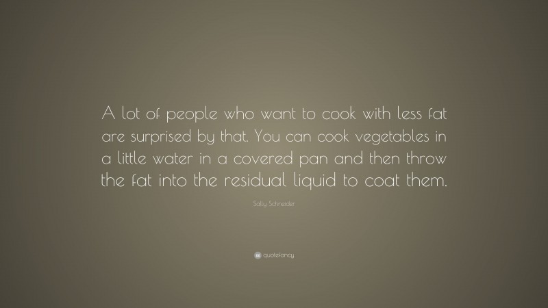 Sally Schneider Quote: “A lot of people who want to cook with less fat are surprised by that. You can cook vegetables in a little water in a covered pan and then throw the fat into the residual liquid to coat them.”
