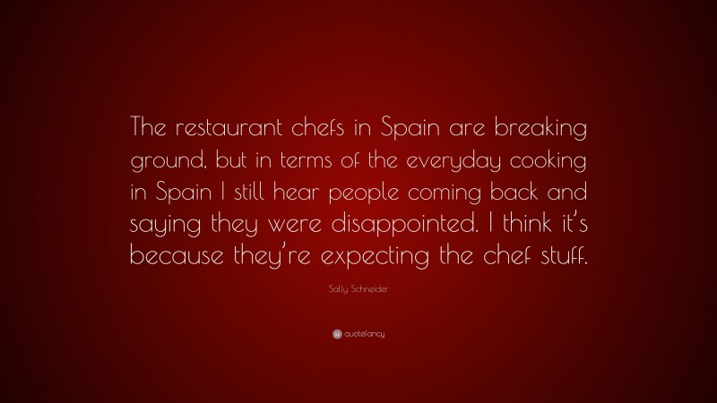 Sally Schneider Quote: “The restaurant chefs in Spain are breaking ground, but in terms of the everyday cooking in Spain I still hear people coming back and saying they were disappointed. I think it’s because they’re expecting the chef stuff.”
