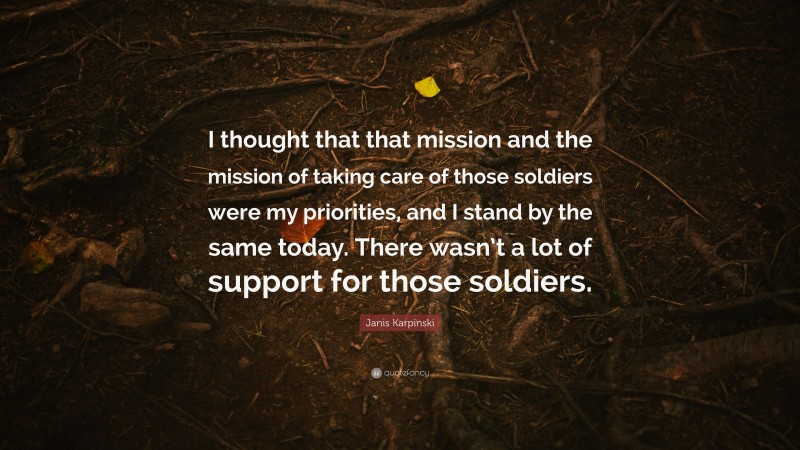 Janis Karpinski Quote: “I thought that that mission and the mission of taking care of those soldiers were my priorities, and I stand by the same today. There wasn’t a lot of support for those soldiers.”