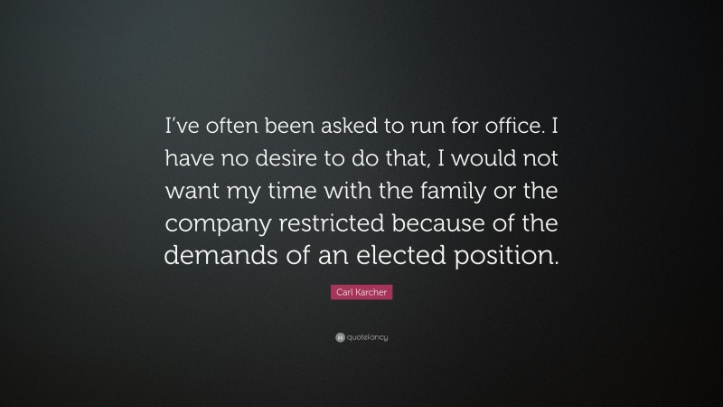 Carl Karcher Quote: “I’ve often been asked to run for office. I have no desire to do that, I would not want my time with the family or the company restricted because of the demands of an elected position.”