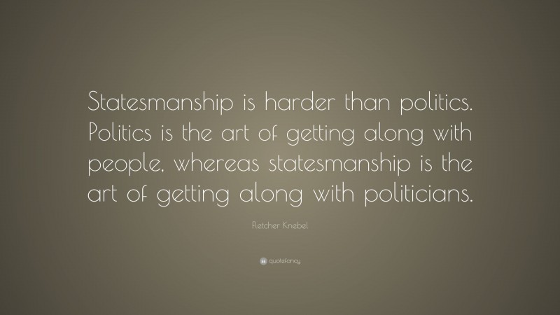 Fletcher Knebel Quote: “Statesmanship is harder than politics. Politics is the art of getting along with people, whereas statesmanship is the art of getting along with politicians.”