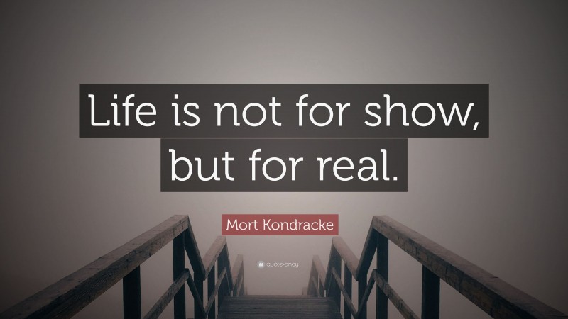 Mort Kondracke Quote: “Life is not for show, but for real.”