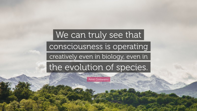 Amit Goswami Quote: “We can truly see that consciousness is operating creatively even in biology, even in the evolution of species.”