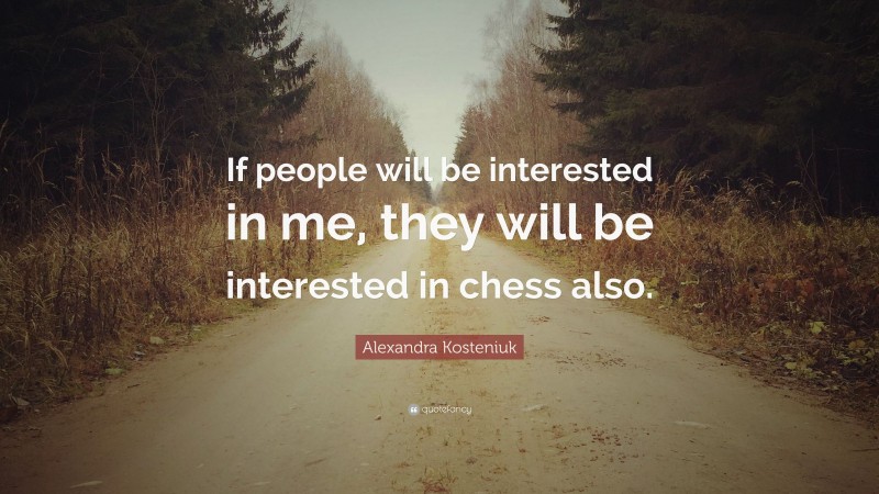 Alexandra Kosteniuk Quote: “If people will be interested in me, they will be interested in chess also.”