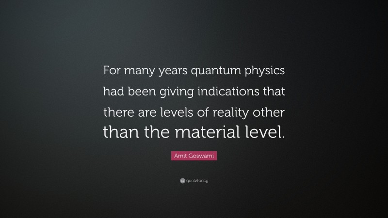 Amit Goswami Quote: “For many years quantum physics had been giving indications that there are levels of reality other than the material level.”