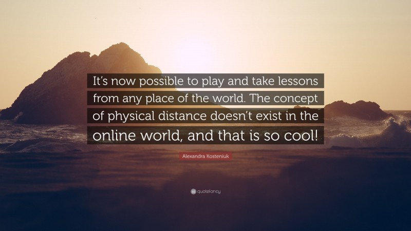 Alexandra Kosteniuk Quote: “It’s now possible to play and take lessons from any place of the world. The concept of physical distance doesn’t exist in the online world, and that is so cool!”