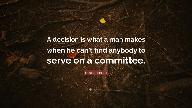 Fletcher Knebel Quote: “A decision is what a man makes when he can’t find anybody to serve on a committee.”