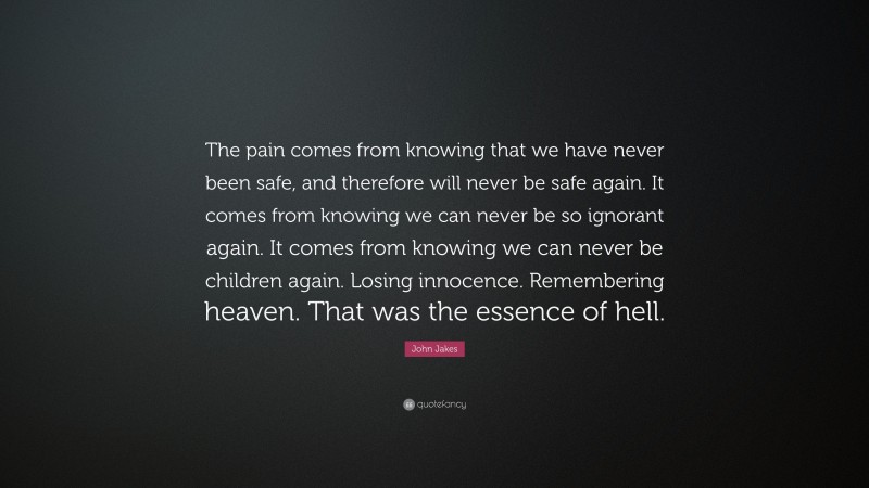 John Jakes Quote: “The pain comes from knowing that we have never been safe, and therefore will never be safe again. It comes from knowing we can never be so ignorant again. It comes from knowing we can never be children again. Losing innocence. Remembering heaven. That was the essence of hell.”