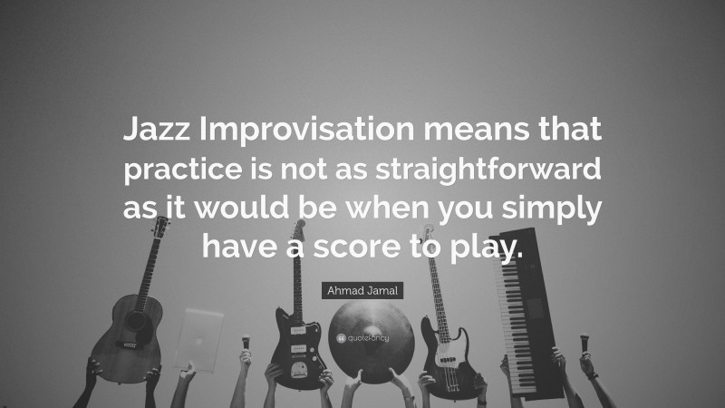 Ahmad Jamal Quote: “Jazz Improvisation means that practice is not as straightforward as it would be when you simply have a score to play.”