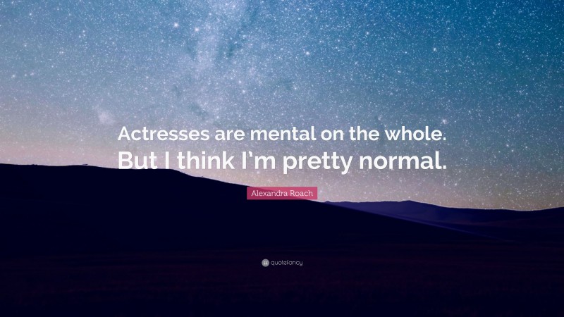 Alexandra Roach Quote: “Actresses are mental on the whole. But I think I’m pretty normal.”