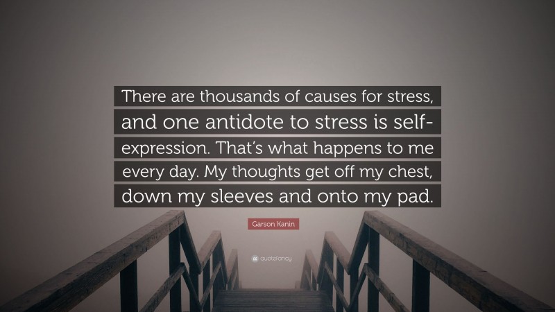Garson Kanin Quote: “There are thousands of causes for stress, and one antidote to stress is self-expression. That’s what happens to me every day. My thoughts get off my chest, down my sleeves and onto my pad.”