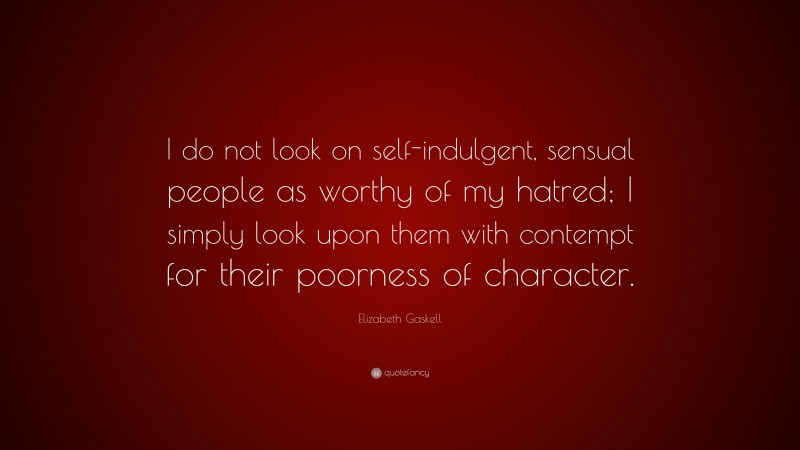 Elizabeth Gaskell Quote: “I do not look on self-indulgent, sensual people as worthy of my hatred; I simply look upon them with contempt for their poorness of character.”