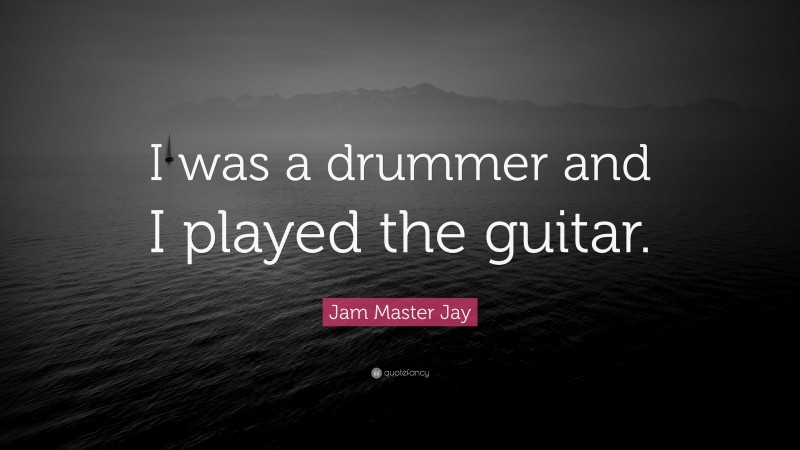 Jam Master Jay Quote: “I was a drummer and I played the guitar.”