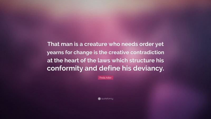 Freda Adler Quote: “That man is a creature who needs order yet yearns for change is the creative contradiction at the heart of the laws which structure his conformity and define his deviancy.”