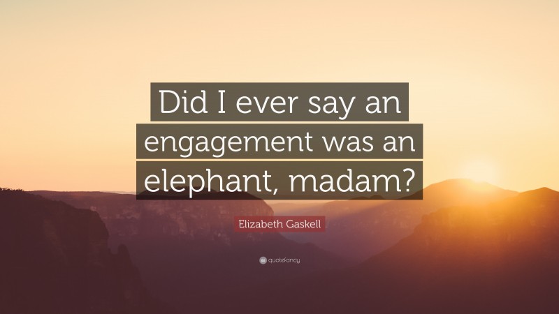 Elizabeth Gaskell Quote: “Did I ever say an engagement was an elephant, madam?”