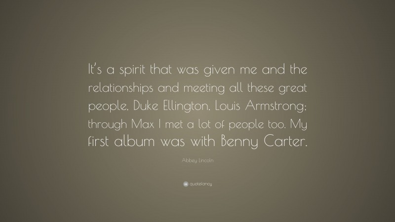 Abbey Lincoln Quote: “It’s a spirit that was given me and the relationships and meeting all these great people, Duke Ellington, Louis Armstrong; through Max I met a lot of people too. My first album was with Benny Carter.”