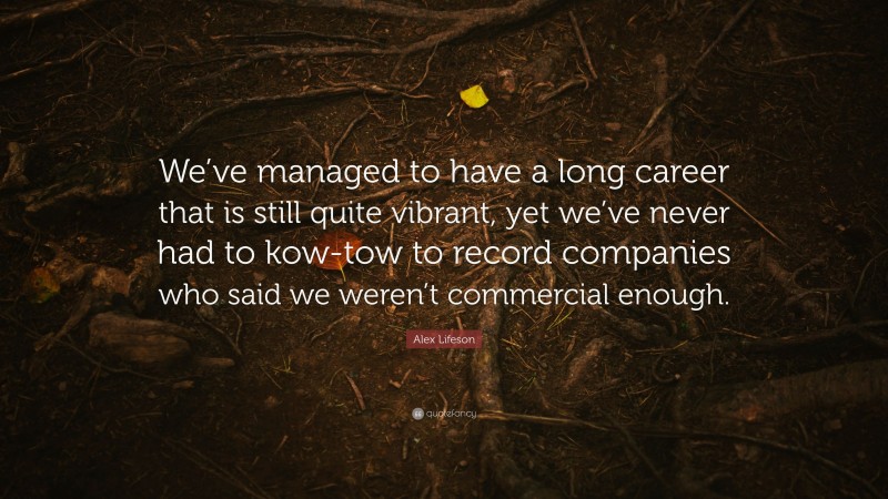 Alex Lifeson Quote: “We’ve managed to have a long career that is still quite vibrant, yet we’ve never had to kow-tow to record companies who said we weren’t commercial enough.”