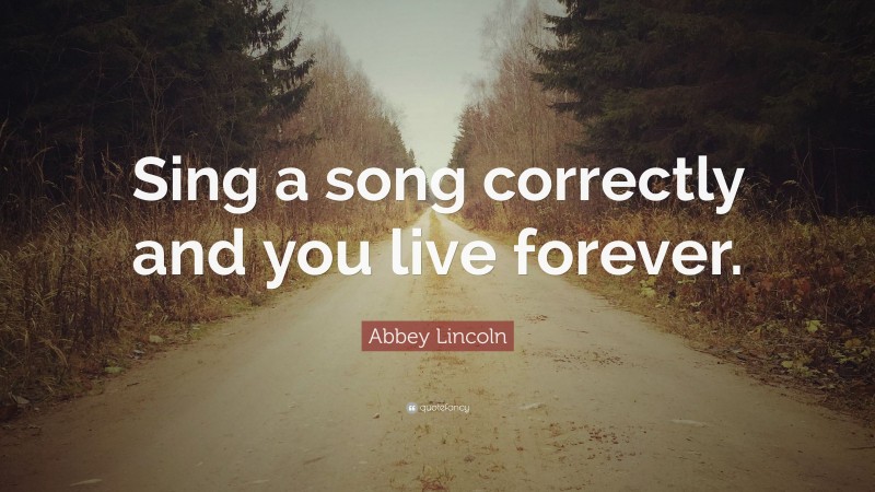 Abbey Lincoln Quote: “Sing a song correctly and you live forever.”
