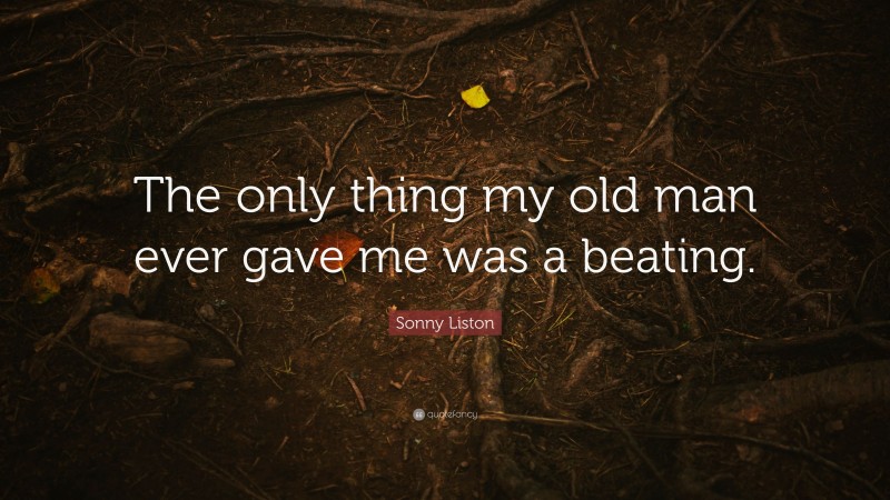 Sonny Liston Quote: “The only thing my old man ever gave me was a beating.”
