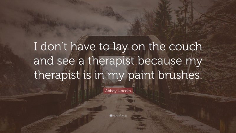Abbey Lincoln Quote: “I don’t have to lay on the couch and see a therapist because my therapist is in my paint brushes.”