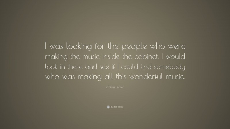 Abbey Lincoln Quote: “I was looking for the people who were making the music inside the cabinet. I would look in there and see if I could find somebody who was making all this wonderful music.”