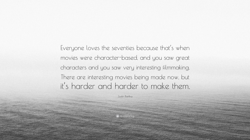 Justin Bartha Quote: “Everyone loves the seventies because that’s when movies were character-based, and you saw great characters and you saw very interesting filmmaking. There are interesting movies being made now, but it’s harder and harder to make them.”
