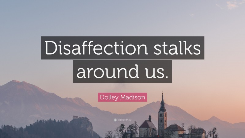 Dolley Madison Quote: “Disaffection stalks around us.”