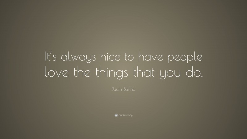 Justin Bartha Quote: “It’s always nice to have people love the things that you do.”