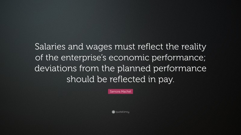 Samora Machel Quote: “Salaries and wages must reflect the reality of the enterprise’s economic performance; deviations from the planned performance should be reflected in pay.”
