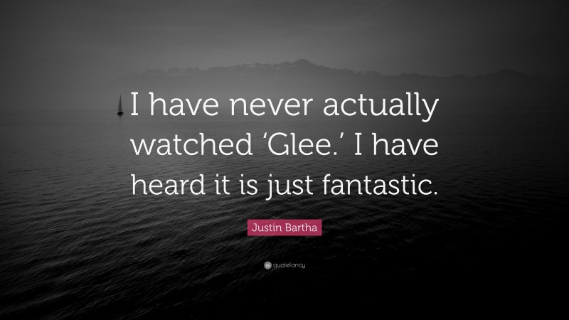 Justin Bartha Quote: “I have never actually watched ‘Glee.’ I have heard it is just fantastic.”