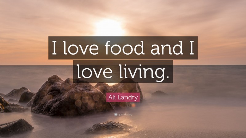 Ali Landry Quote: “I love food and I love living.”