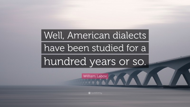 William Labov Quote: “Well, American dialects have been studied for a hundred years or so.”