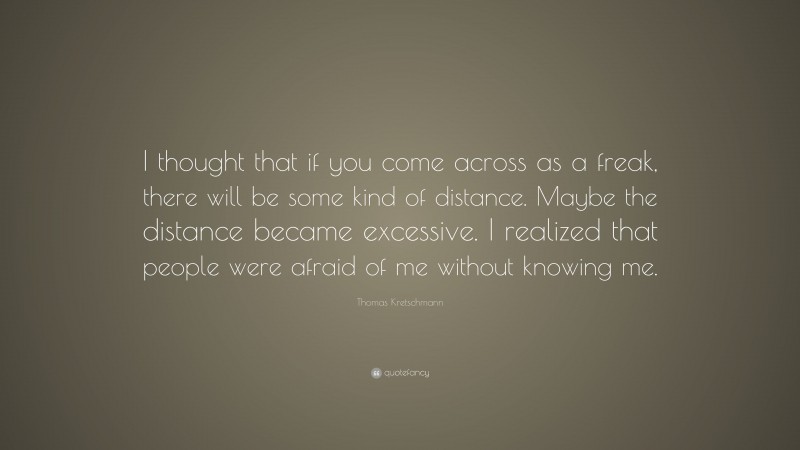 Thomas Kretschmann Quote: “I thought that if you come across as a freak, there will be some kind of distance. Maybe the distance became excessive. I realized that people were afraid of me without knowing me.”