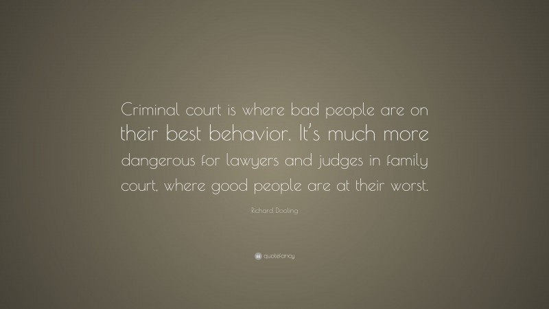 Richard Dooling Quote: “Criminal court is where bad people are on their best behavior. It’s much more dangerous for lawyers and judges in family court, where good people are at their worst.”