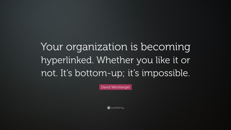 David Weinberger Quote: “Your organization is becoming hyperlinked. Whether you like it or not. It’s bottom-up; it’s impossible.”