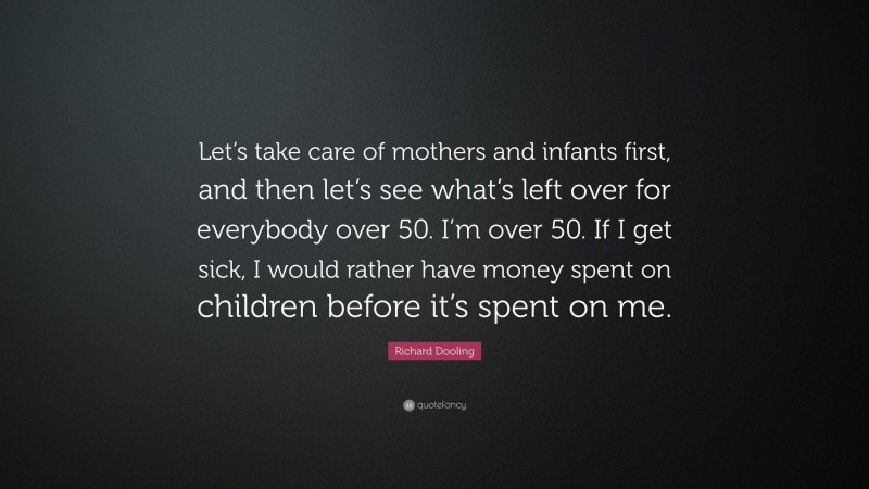 Richard Dooling Quote: “Let’s take care of mothers and infants first, and then let’s see what’s left over for everybody over 50. I’m over 50. If I get sick, I would rather have money spent on children before it’s spent on me.”