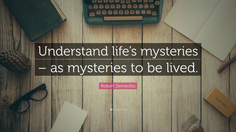 Robert Zemeckis Quote: “Understand life’s mysteries – as mysteries to be lived.”