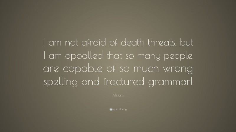 Miriam Quote: “I am not afraid of death threats, but I am appalled that so many people are capable of so much wrong spelling and fractured grammar!”